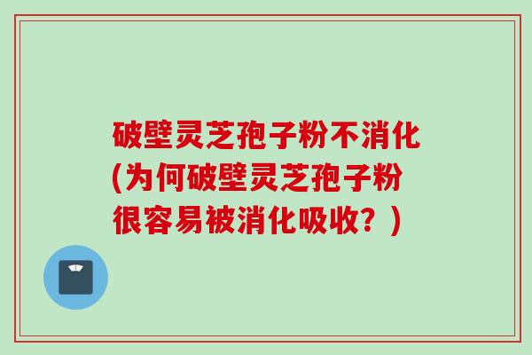 破壁灵芝孢子粉不消化(为何破壁灵芝孢子粉很容易被消化吸收？)