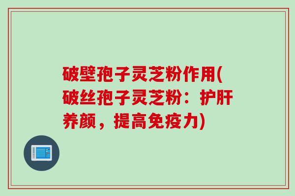 破壁孢子灵芝粉作用(破丝孢子灵芝粉:护肝养颜,提高免疫力)