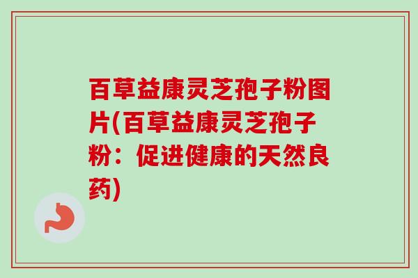百草益康灵芝孢子粉图片(百草益康灵芝孢子粉：促进健康的天然良药)