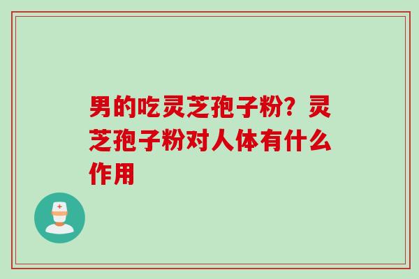 男的吃灵芝孢子粉?灵芝孢子粉对人体有什么作用 男的吃灵芝孢子粉?灵芝孢子粉对人体有什么作用