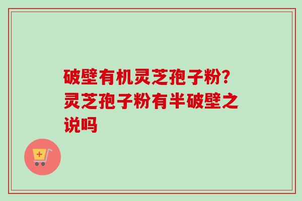 破壁有机灵芝孢子粉?灵芝孢子粉有半破壁之说吗 破壁有机灵芝孢子粉?灵芝孢子粉有半破壁之说吗