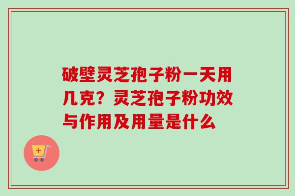破壁灵芝孢子粉一天用几克？灵芝孢子粉功效与作用及用量是什么