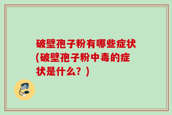 破壁孢子粉有哪些症状(破壁孢子粉中毒的症状是什么？)