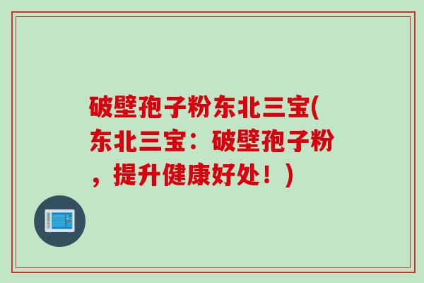 破壁孢子粉东北三宝(东北三宝:破壁孢子粉,提升健康好处!)