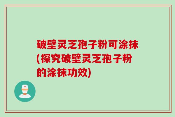 破壁灵芝孢子粉可涂抹(探究破壁灵芝孢子粉的涂抹功效)
