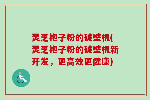 灵芝袍子粉的破壁机(灵芝袍子粉的破壁机新开发,更高效更健康)