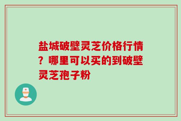 盐城破壁灵芝价格行情?哪里可以买的到破壁灵芝孢子粉