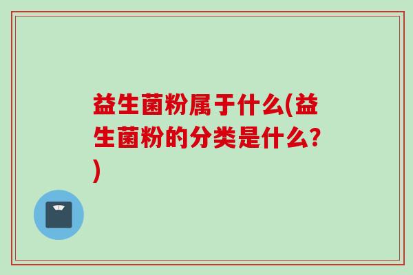 益生菌粉属于什么(益生菌粉的分类是什么?)
