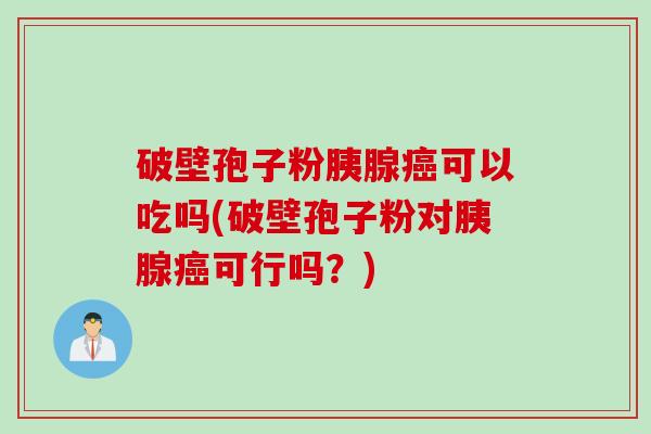 破壁孢子粉胰腺癌可以吃吗(破壁孢子粉对胰腺癌可行吗？)