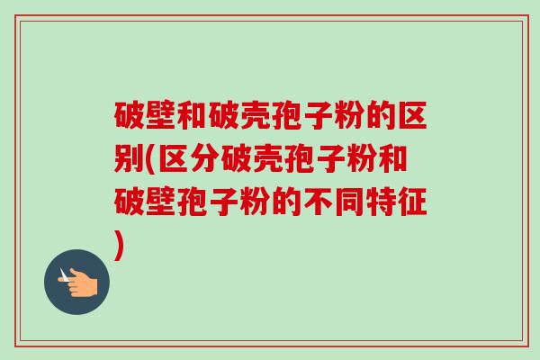 破壁和破壳孢子粉的区别(区分破壳孢子粉和破壁孢子粉的不同特征) 破壁和破壳孢子粉的区别(区分破壳孢子粉和破壁孢子粉的不同特征)