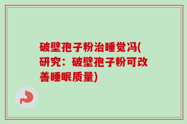 破壁孢子粉治睡觉冯(研究：破壁孢子粉可改善睡眠质量)