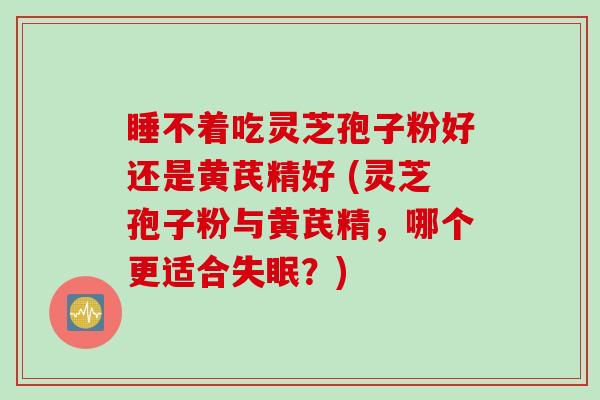 睡不着吃灵芝孢子粉好还是黄芪精好 (灵芝孢子粉与黄芪精，哪个更适合？)