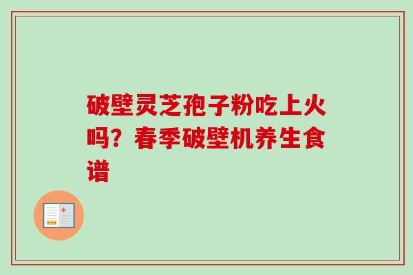 破壁灵芝孢子粉吃上火吗？春季破壁机养生食谱