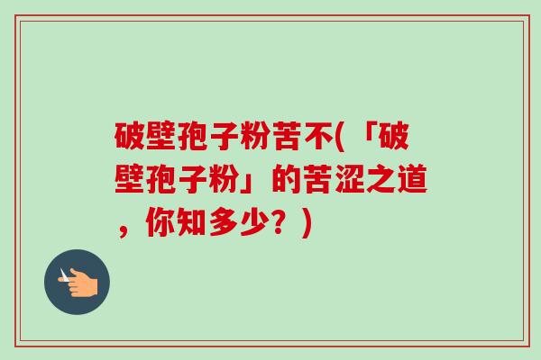 破壁孢子粉苦不(「破壁孢子粉」的苦涩之道,你知多少?) 破壁孢子粉苦不(「破壁孢子粉」的苦涩之道,你知多少?)