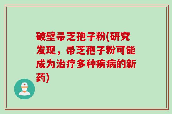 破壁帚芝孢子粉(研究发现，帚芝孢子粉可能成为治疗多种疾病的新药)