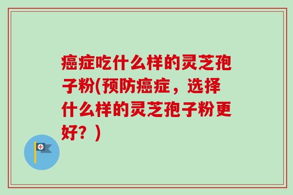 症吃什么样的灵芝孢子粉(症,选择什么样的灵芝孢子粉更好?) 症吃什么样的灵芝孢子粉(症,选择什么样的灵芝孢子粉更好?)