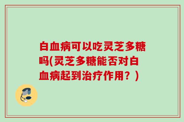 白可以吃灵芝多糖吗(灵芝多糖能否对白起到作用?) 白可以吃灵芝多糖吗(灵芝多糖能否对白起到作用?)