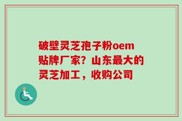 破壁灵芝孢子粉oem贴牌厂家？山东最大的灵芝加工，收购公司
