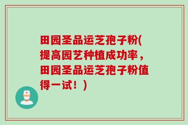田园圣品运芝孢子粉(提高园艺种植成功率，田园圣品运芝孢子粉值得一试！)