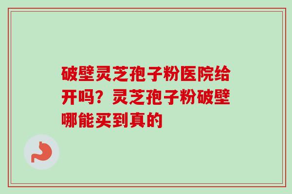 破壁灵芝孢子粉医院给开吗?灵芝孢子粉破壁哪能买到真的