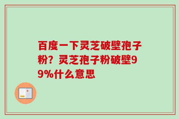 百度一下灵芝破壁孢子粉?灵芝孢子粉破壁99%什么意思