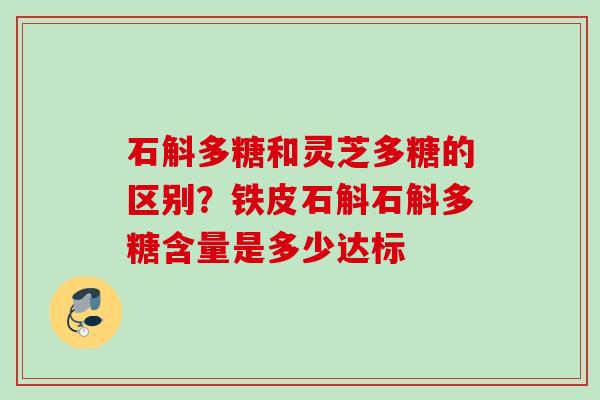 石斛多糖和灵芝多糖的区别？铁皮石斛石斛多糖含量是多少达标
