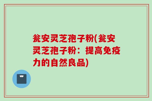 瓮安灵芝孢子粉(瓮安灵芝孢子粉：提高免疫力的自然良品)
