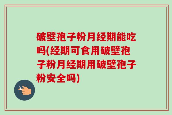 破壁孢子粉月经期能吃吗(经期可食用破壁孢子粉月经期用破壁孢子粉安全吗)