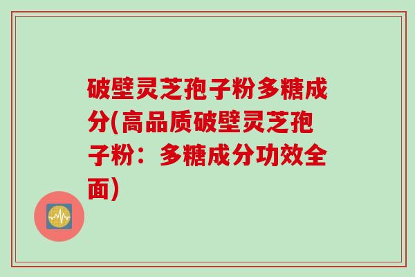 破壁灵芝孢子粉多糖成分(高品质破壁灵芝孢子粉:多糖成分功效全面)