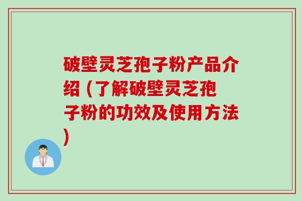 破壁灵芝孢子粉产品介绍 (了解破壁灵芝孢子粉的功效及使用方法)