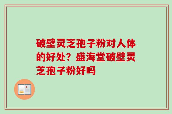 破壁灵芝孢子粉对人体的好处？盛海堂破壁灵芝孢子粉好吗
