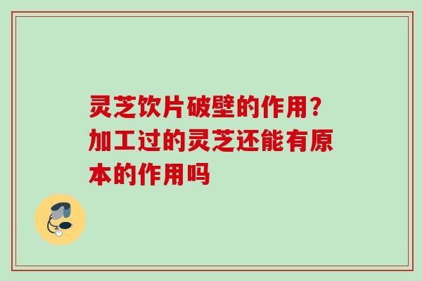 灵芝饮片破壁的作用？加工过的灵芝还能有原本的作用吗