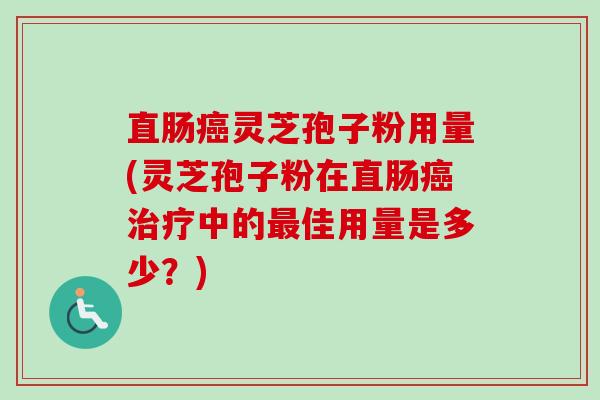 直肠癌灵芝孢子粉用量(灵芝孢子粉在直肠癌治疗中的最佳用量是多少?)