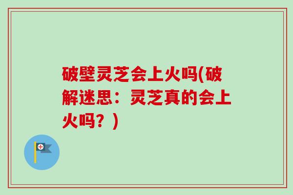 破壁灵芝会上火吗(破解迷思:灵芝真的会上火吗?) 破壁灵芝会上火吗(破解迷思:灵芝真的会上火吗?)