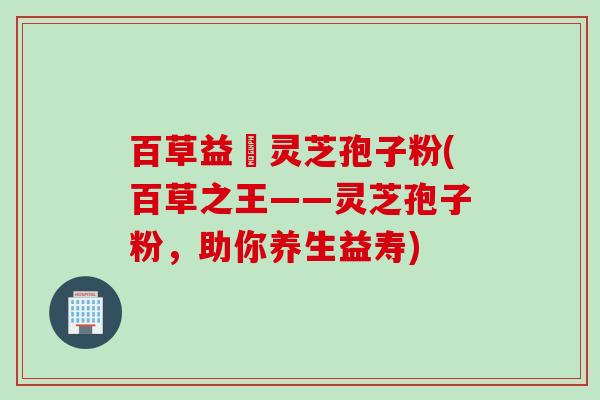 百草益夀灵芝孢子粉(百草之王——灵芝孢子粉,助你养生益寿)