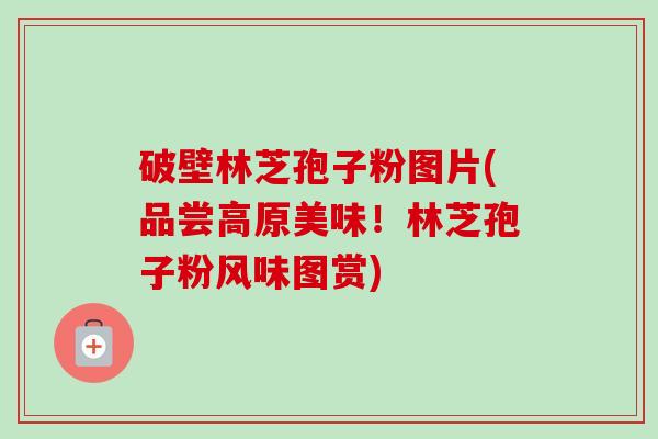 破壁林芝孢子粉图片(品尝高原美味!林芝孢子粉风味图赏)
