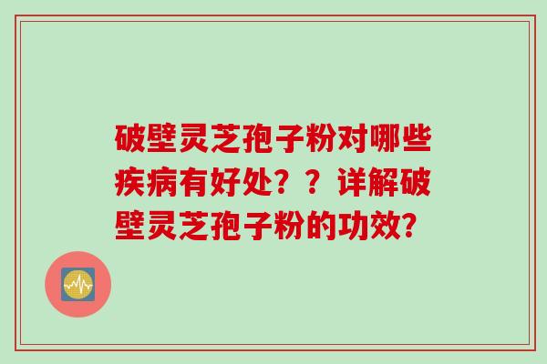破壁灵芝孢子粉对哪些疾病有好处？？详解破壁灵芝孢子粉的功效？