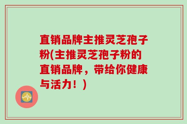 直销品牌主推灵芝孢子粉(主推灵芝孢子粉的直销品牌,带给你健康与活力!)