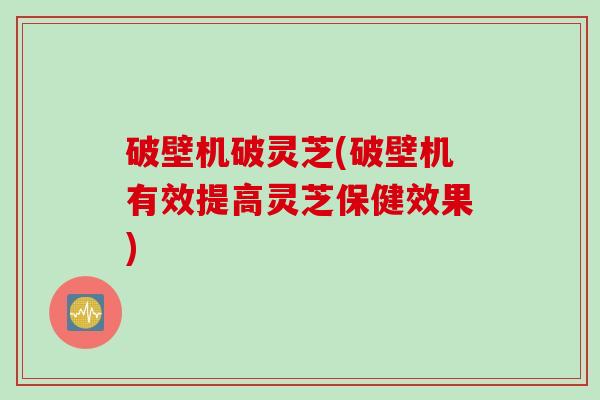 破壁机破灵芝(破壁机有效提高灵芝保健效果)