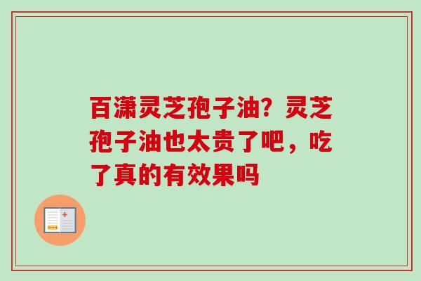 百潇灵芝孢子油?灵芝孢子油也太贵了吧,吃了真的有效果吗