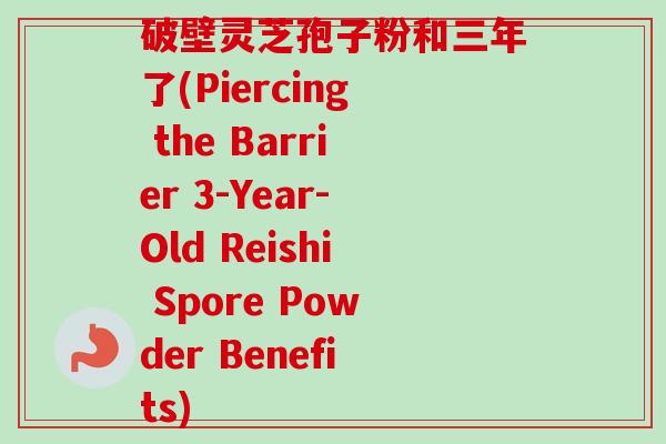 破壁灵芝孢子粉和三年了(Piercing the Barrier 3-Year-Old Reishi Spore Powder Benefits)
