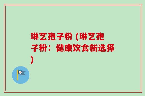 琳艺孢子粉 (琳艺孢子粉：健康饮食新选择)