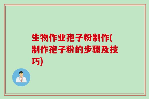 生物作业孢子粉制作(制作孢子粉的步骤及技巧)