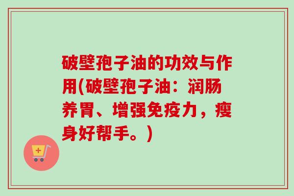 破壁孢子油的功效与作用(破壁孢子油:润肠养胃、增强免疫力,瘦身好帮手。)