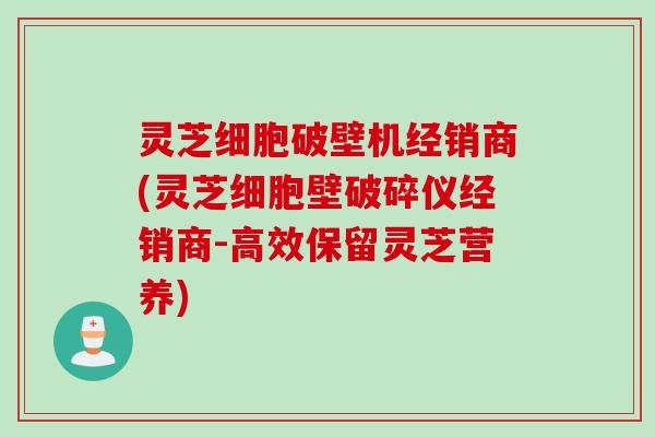 灵芝细胞破壁机经销商(灵芝细胞壁破碎仪经销商-高效保留灵芝营养) 灵芝细胞破壁机经销商(灵芝细胞壁破碎仪经销商-高效保留灵芝营养)