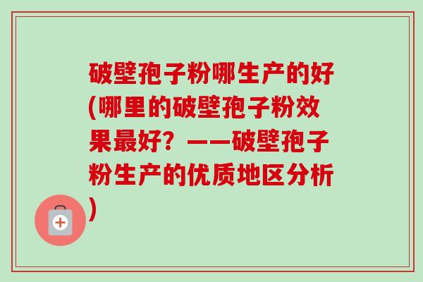 破壁孢子粉哪生产的好(哪里的破壁孢子粉效果好?——破壁孢子粉生产的优质地区分析) 破壁孢子粉哪生产的好(哪里的破壁孢子粉效果好?——破壁孢子粉生产的优质地区分析)