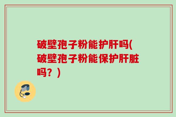 破壁孢子粉能护肝吗(破壁孢子粉能保护肝脏吗?)