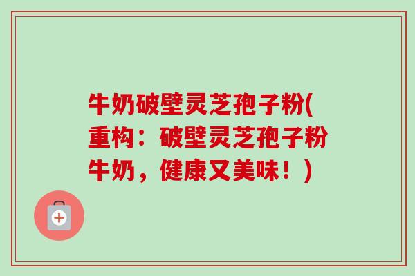牛奶破壁灵芝孢子粉(重构:破壁灵芝孢子粉牛奶,健康又美味!)