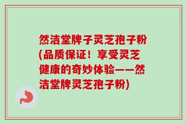 然洁堂牌子灵芝孢子粉(品质保证!享受灵芝健康的奇妙体验——然洁堂牌灵芝孢子粉)