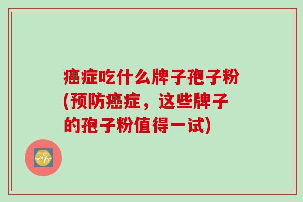 癌症吃什么牌子孢子粉(预防癌症,这些牌子的孢子粉值得一试)